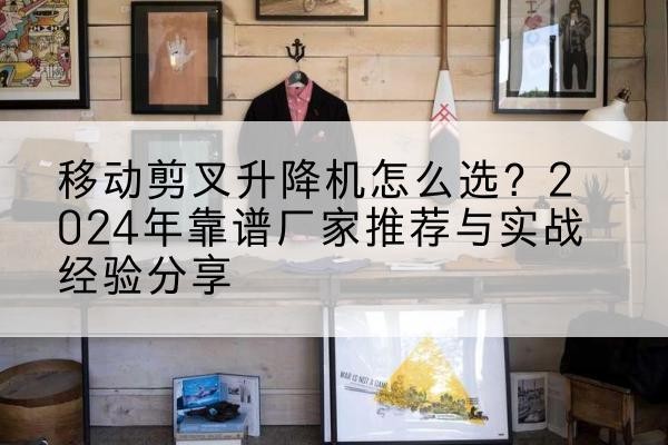 梅县升降平台厂家推荐-移动剪叉升降机怎么选？2024年靠谱厂家推荐与实战经验分享