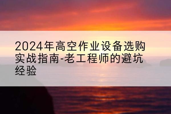 梅县高空作业升降机厂家推荐-2024年高空作业设备选购实战指南-老工程师的避坑经验