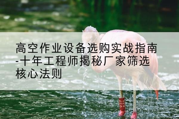 梅县剪叉式升降机厂家-高空作业设备选购实战指南-十年工程师揭秘厂家筛选核心法则