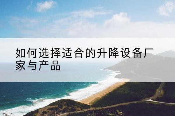 梅县电动升降平台厂家-如何选择适合的升降设备厂家与产品