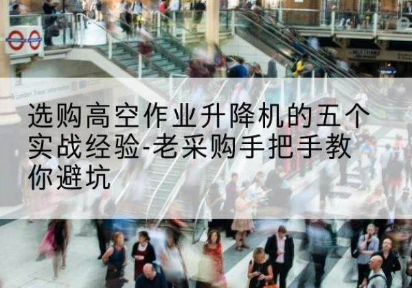 梅县高空作业升降机厂家-选购高空作业升降机的五个实战经验-老采购手把手教你避坑