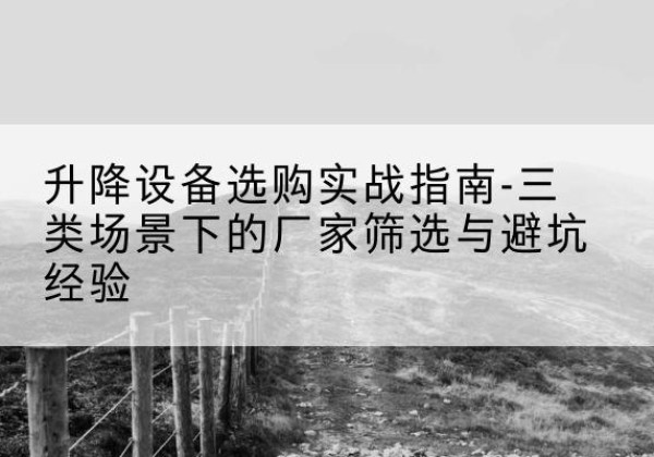 梅县移动式升降机厂家推荐-升降设备选购实战指南-三类场景下的厂家筛选与避坑经验