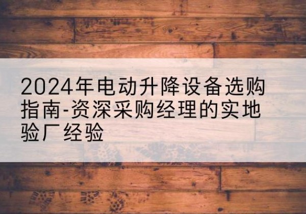梅县电动剪叉升降平台厂家-2024年电动升降设备选购指南-资深采购经理的实地验厂经验