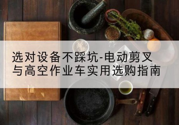 梅县电动剪叉升降平台怎么选-选对设备不踩坑-电动剪叉与高空作业车实用选购指南