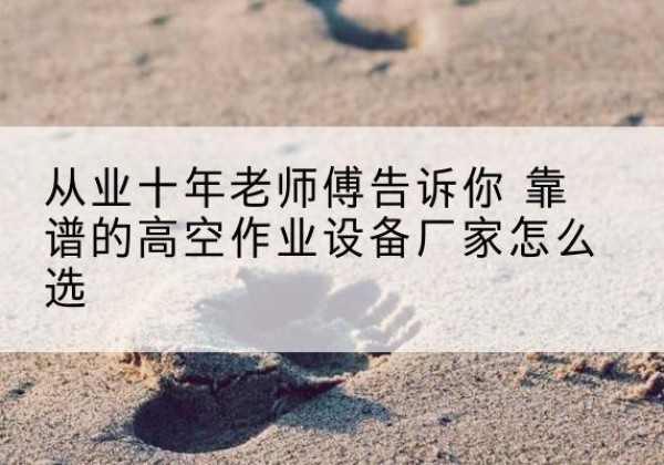 梅县高空作业升降机厂家推荐-从业十年老师傅告诉你 靠谱的高空作业设备厂家怎么选