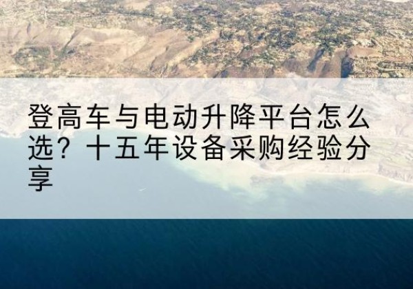梅县登高车厂家厂家-登高车与电动升降平台怎么选？十五年设备采购经验分享