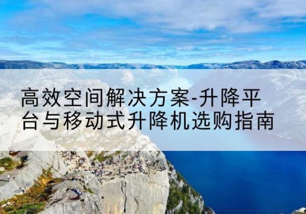 梅县升降平台厂家-*空间解决方案-升降平台与移动式升降机选购指南