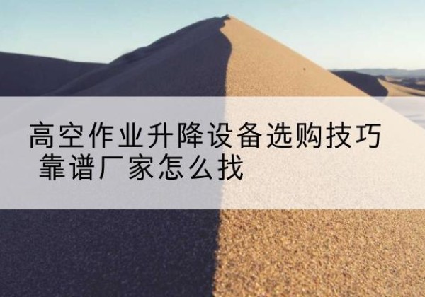 梅县电动升降平台厂家推荐-高空作业升降设备选购技巧 靠谱厂家怎么找