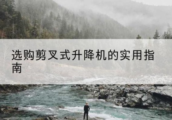 梅县剪叉式升降机怎么选-选购剪叉式升降机的实用指南