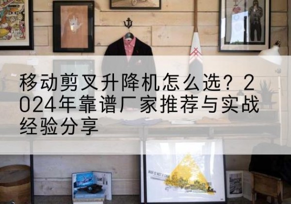 梅县升降平台厂家推荐-移动剪叉升降机怎么选？2024年靠谱厂家推荐与实战经验分享