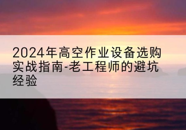 梅县高空作业升降机厂家推荐-2024年高空作业设备选购实战指南-老工程师的避坑经验